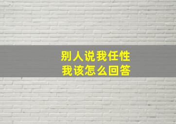 别人说我任性 我该怎么回答